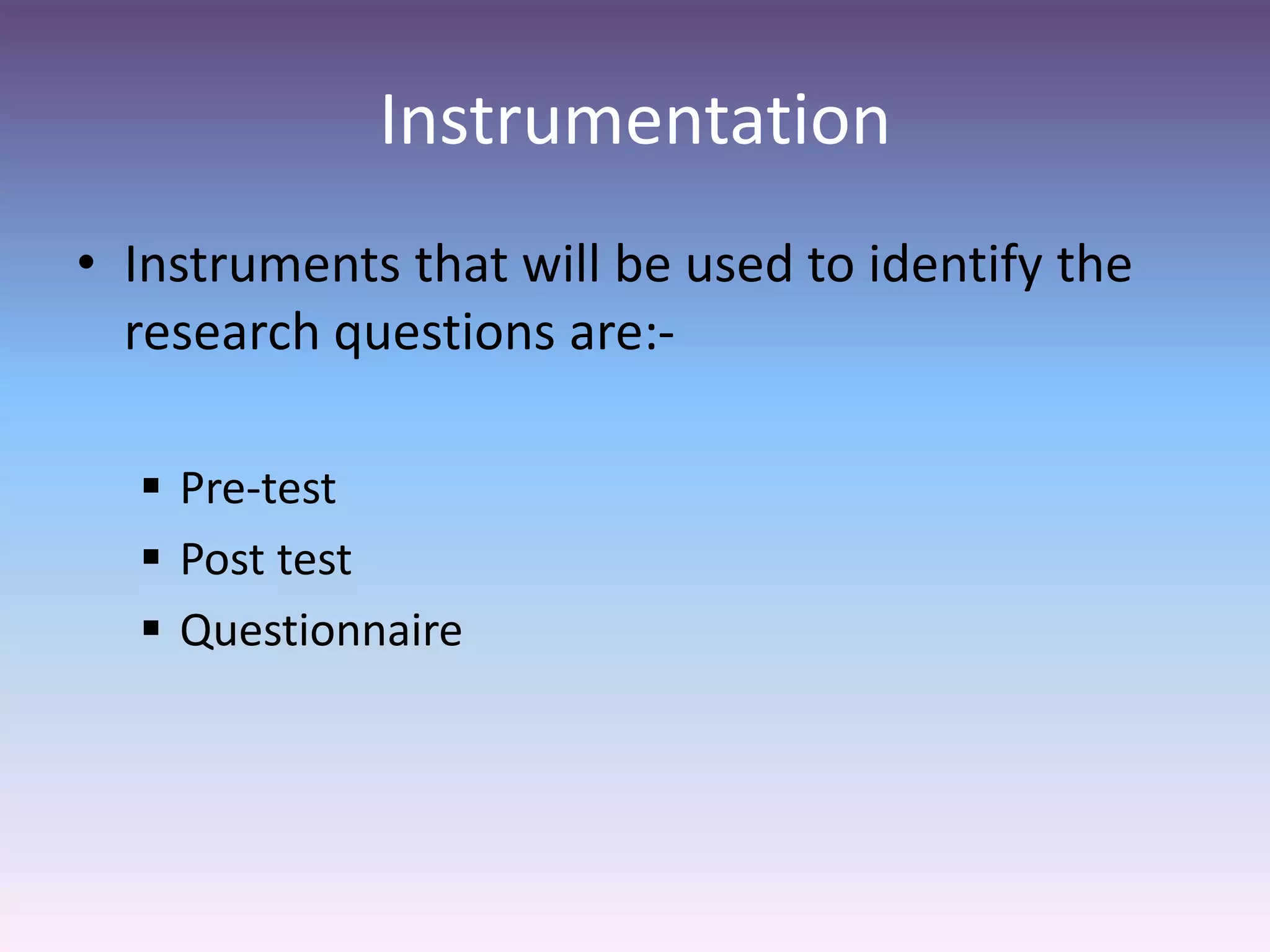 Instrumentation
• Instruments that will be used to identify the
research questions are:-
 Pre-test
 Post test
 Questionnaire
 