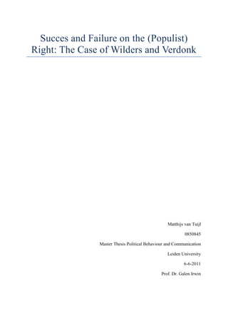 Succes and Failure on the (Populist) Right: The Case of Wilders and Verdonk<br />Matthijs van Tuijl<br />0850845<br />Master Thesis Political Behaviour and Communication<br />Leiden University<br />6-6-2011<br />Prof. Dr. Galen Irwin<br />‘I want to be Prime-Minister’ was Rita Verdonk’s claim on October 18 2007, when she founded her movement  Trots op Nederland (TrotsNL, Proud of the Netherlands). At that point in time not an unrealistic claim, with the polls having her at 25 seats in parliament shortly after. Geert Wilders with his Partij Voor de Vrijheid (PVV, Freedom Party), lost half of his supporters to Verdonk when she announced her party. However, on June 9 2010, the day of the Dutch General election, Wilders managed to secure 24 seats and Verdonk was voted out completely by the people. How is it possible that Rita Verdonk could not win any seats in the end and that Geert Wilders showed a significant growth? That there was a potential for Verdonk to be successful was clear from the last general election in 2006, when she was involved in a fierce battle for the leadership of the liberal party (VVD) with now Prime-Minister Mark Rutte. She just lost, but did manage to get more votes during that election than Rutte. With 620,555 votes, she got almost 100,000 votes more than her party leader. Verdonk was forced to leave the VVD after an internal dispute with him, with the leadership contest, in practice, still going on after the elections. When she left, as the polls show, she remained popular and was therefore for a while seen as a serious force within Dutch politics. Geert Wilders, himself also a former VVD MP, having left the party a few years earlier, enjoyed growing support after the elections until Verdonk founded her new movement. At that point in time there were two right wing populist parties looking for the favour of the Dutch voter, only one was capable of claiming victory in the end. <br />Populism as a force in politics has received a lot of attention by scholars. An important question has always been what the exact definition of the word is. Even though it is not the focus of this study to define populism, it is important to know what we are actually dealing with. Related to the concept of populism is the impact it has on modern politics. Especially in Europe there is a growing number of (mostly) right wing parties entering the arena and successfully claiming a position in parliament. According to some, the de-alignment process that took place across Europe, led to the rise of these new parties, focusing more on party leaders and less on a fixed ideology (Dalton et al., 2002: 22, 31-32). The FPO in Austria and the Danish People’s Party are just a few examples of parties that even managed to participate, in some form, in their countries’ government. Since 2010, Wilders and his Freedom Party now also lend support to the government and therefore has a major influence on Dutch policy. While the reasons behind the political success of populist parties have been studied in detail, focusing on elements as political leadership (or charisma), protest voting and issue preferences, there is still no definite answer on how they managed to do it and what elements are most important. While there are many examples in Western Europe of populist parties effectively claiming an influential position within their countries’ politics, the parties that do not make it have not received that much attention. What is interesting about the movement of Rita Verdonk is that there was initial success, with over half a million voters preferring her over the party leader, an exceptional situation in Dutch politics. Why she did not make it and Wilders did, will be the puzzle of this thesis.  The findings of this study could contribute to a better understanding of the development of populist parties in general. What defines the faith of these intriguing phenomenon? It leads to the research question of this study.<br />What explains the success of the PVV and the failure of Trots op Nederland in the period 2006-2010?<br />Theory<br />Populism<br />Populism is a concept that is not that easy to define in terms of when a party can be called a populist party. It is a concept that has many features and is has developed over time. In his study on Populism, Paul Taggart (2000) describes this process and defines modern populism as the New Populism, which has its roots in Western Europe. He sees it as a movement of multiple parties across countries with some defining characteristics. First of all, it is reaction to bureaucratised welfare states and corruption within the existing political parties. Secondly they reconstructed politics around a key issue, either taxation, immigration and nationalism or regionalism. Thirdly, they organise themselves differently from existing parties, as a result from distrust of political institutions. Party membership is only active and direct and personalised leadership is prevalent. Fourth, they like the establish a link between the people and them and place themselves outside of the centre of the political spectrum (Taggart, 2000: 75). Canovan explains this link to the people more clearly by distinguishing between three different types: the united people (as in a nation), our people (in an ethnic sense) and the ordinary people (against the privileged) (Canovan, 1999: 5). These separate types make the faces of populism more clear. It can focus on a certain ethnic group and be an excluding factor or it can rebel against the elite and be the voice of the common man. The elite is seen as corrupt and going against the general will. Cas Mudde considers that to be the centre piece of populism, the restoration of the will of the people in a country. In that way, populism is a very moralistic ‘ideology’ (Mudde, 2004: 543-544). In this view, the common man is no longer in power, the elite is and that is de facto a bad thing. Populist parties are there to restore popular control over a nation.  The important thing to realise from the New Populism of Taggart is that these parties are effectively trying to find a niche in politics based on dissatisfaction with modern politics. They see politics as no longer representing the people and try to re-establish that link with them by focusing on issues that appeal to certain groups in society. As Taggart explains, the people are here portrait as an unity within a heartland. That heartland can best be seen as an imaginary place that emphasises all the good and virtues aspects of life. It is however not all inclusive. It is for a large extent based on nationalism of an ‘organic community’, excluding certain groups in society (Taggart, 2000: 95, 97). Related to this is the creation of conspiracy theories. The elite conspires together, no longer protects the heartland and there should be something done about that. This is argued to be a major factor to mobilise support (Ibid.: 105) Leadership is also a defining feature of populist parties. With populist parties you can have two types of leadership. Most common is the type based on charisma, centred around leaders with a large popular appeal. When this is however not present, it is argued that in that case it tends to be authoritarian (Ibid.: 103). The result of this leadership is the creation of a populist mood. The idea that something needs to fundamentally change and the country needs to be reshaped. This mood has the power to encourage otherwise non active citizens to participate in politics and to get out and vote (Canovan, 1999: 6).  Interesting points are raised by Mudde in clarifying some basic elements of populism, related to democracy and leadership. As he argues, when it comes to democracy, populist parties want responsive government not necessarily direct democracy. They want the outcome to be representing the will of the people, but those people do not have to participate directly, as long as they are heard. On the point of leadership, he says that the people want their leaders to be in touch, but not be one of them (Mudde, 2004: 558-559). This marks some interesting aspects of populist parties and can explain for the apparent paradox of authoritarian leadership and listening to the will of the people. That will needs to be represented by the political leaders, but the people should not take over from them. Although some other scholars present a somewhat more different picture and argue that populist parties will demand more direct democracy. Democracy should in that view be seen as an ideal that includes ‘referenda, popular consultation and direct elections of office- holders (Keman and Krouwel, 2007: 25). What we see is that the concept of populism is not unambiguous. However, as seen above, there are still some defining features of these parties.  <br />Wilders and Verdonk as Populists<br />In order to analyse the success and failure of populist parties in the case of Wilders and Verdonk, it is important to establish what kind of characteristics they share with this populist image as sketched above. Koen Vossen, comparing Wilders and Verdonk in terms of populist tendencies, distinguished seven features of populism comparable to the points mentioned above. Some of them, the ‘folksy style’ and ‘voluntarist approach’, are somewhat similar to other points. The folksy style more or less relates to how politicians act, being one of the people, speaking with the same language. The voluntarist approach relates to politics not having to be as complex, the peoples’ qualities are enough to govern (Vossen, 2010: 25). These two points clearly focus on the incompetent elite in comparison to the people. It again stresses the fact that the political organisation has become filled with an unnecessary bureaucracy which needs to be fixed. The voluntarist approach also moves away from a politician as a professional. The common man should be represented and therefore there is no need for professionals. <br />(Vossen, 2010: 34)<br />Wilders<br />As shown in table 1, there are some doubts with Vossen about the basic idea of Geert Wilders as a populist in the traditional way. He calls Wilders a half-hearted populist, mainly because he is a professional politician and he is not glorifying the people to the extent that an ideal populist would do. Instead he also criticizes them on occasions (Vossen, 2010: 30). The interesting thing about this is that Wilders is a former MP for the VVD, as is Rita Verdonk, but in contrast to her, he has a large history for the party. He had been active for the parliamentary party since 1990, working as a policy advisor. Known as a hard worker, Wilders was living politics. This is illustrated by the fact that when he was forced to leave parliament after the 2002 elections, he was devastated, having no alternative for politics whatsoever (Fennema, 2010: 66). Wilders can therefore with reason be called a professional politician and not so much a ‘common man’. It might be this background that prevents him from actively calling on the people as a source of wisdom and more relying on his own mind. In contrast to not glorifying the people, Wilders does denounce the elite and rises up against them. He has managed to create a link between progressive politics and the anti-establishment idea of populism. He has created an image of the Dutch elite as a leftish elite with an inclination for cultural and moral relativism (Vossen, 2010: 27 ). It might be this explicit definition of the elite that explains for him being a professional politician at the one hand but mixing that with some form of populism. It is just a certain part of the political spectrum that is completely on the wrong path. Wilders wrote a ‘declaration of independence, his starting point for his movement. In this he explicitly mentions that elite let ‘this’ happen and now hold their hand in the air and say there is nothing they can do about it anymore (Fennema, 2010: 103).  With this he focused on the cultural aspects. This also shows his focus on the progressive elite, conspiring against society. He made a distinction between the Labour party of Wouter Bos, which he thought to be pampering, and the VVD. Who did not want it to go completely wrong should vote VVD (Ibid., 105). The exponent of this focus on the cultural and moral relativism of the Dutch elite, is his own conspiracy theory about Islam taking over Europe (Eurabia). As Vossen shows, Wilders actively spreads this image of islamification, referring to many experts in the field. With this he is trying to give weight to his claims and focus his campaign on the issue of immigration of Moslim immigrants (Vossen, 2010: 27). Vossen gives no definite answer on whether Wilders is a charismatic leader, calling it difficult to measure in his case because of the closed nature of the party. However according to him the style of leadership is more important in his case. Wilders is the only member of his party, trying to control the internal decision making (Ibid.:28). This relates to the points made by Taggart on authoritarian leadership. Wilders, whether charismatic or not, should then more be seen as an authoritarian leader. Paul Lucardie (2007), also shows the special position Wilders has put himself in. He qualifies Wilders as a right-wing, semi- hearted liberal nationalist and populist (181). As well as Vossen, he acknowledges that Wilders his behaviour is not one of standard populism. Wilders focuses on freedom, but it is limited and very inconsistent with respect to (Islamic) religion. The populism, although by some seen as limited is according to Lucardie clearly noticeable in his reference to the people and the corrupt elite (2007: 179-180). Geert Wilders, although not being the ideal type can therefore be characterised as a populist politician. Especially his anti-elite politics and the focus on Islam as the key issue around immigration are clear indicators. The leadership elements can also be found. What is however clear is that Wilders has some points that distinguish him from an average populist.<br />Verdonk<br />Where Wilders is a somewhat more complicated story in terms of populism, Verdonk seems all the more fulfilling the standard definition of a populist. As can be seen in table 1, she scores on all the criteria that are outlined. Research on her speeches and interviews show a clear distinction between the corrupt elite and the people as the virtuous element in society. There is a distrust of the people caused by the elite (Vossen, 2010: 30). Note here that Verdonk does not care for the elite being left or right wing, it is just the elite. Unlike Wilders she tries to take on the entire establishment and does not even leave out her own former party. She mentioned Mark Rutte as being too left wing and therefore also being out of touch with the people. When founding her movement she did not want to take sides either and think in the old way of how the political spectrum was divided. She did not want to be mentioned left or right, but wanted to think in old and new (Lucardie, 2007: 181). With this she cannot be seen as more distinguishing herself from the establishment or elite and taking the side of the people. From her history it does make sense for her not just to criticise the left, since she was ousted by the VVD party leaders, but favoured by the people during the elections. In general we can see Verdonk trying to frame that image of her party taking on politics in general. The other important point to qualify Verdonk as a populist is that she emphasises vigorously on voluntarism and direct democracy. In her view the people should govern and we do not need politicians to sort out the best solutions. This is best illustrated by the fact that she wanted citizens to discuss with each other what the best solutions to certain problems are. The real knowledge of ordinary people would improve this country (Vossen, 2010: 31). What we see here is Verdonk going away from the politican as a professional in politics. Politicians should listen to the people and she goes to extremes to establish that link. She also did not present a real party manifest until very late. Only in april 2010, people really got a chance to know what Verdonk would fight for and which issues were relevant to her party. She then focused on taxation, subsidies and other public spending. The personality of Verdonk was therefore very important. As Vossen stresses, she mainly relied on her own popularity and her image she had built during the years before. Trots op Nederland is very apolitical, in that way and more a feeling. A feeling of distrust to politics in general (Vossen, 2010: 32-33). Because of that lack of content of what the party is really about, it is difficult to clearly explain what kind of party or movement it is. It could only somewhat be qualified as a nationalist party. She does emphasize Dutch culture and the relevance of putting that up front, but not as extreme as Wilders does it. She could therefore best be seen as a populist liberal-conservative (Lucardie 2007: 182). The clear difference here is that Wilders actually wants to tackle the influence of Islam in society, whereas Verdonk does not see that danger. She sees it more in terms of not letting the Dutch society fade away in general. By focusing on taxation and more power to the people, she fits very clearly in the classic image as depicted by Taggart. <br />Success and Failure<br />In general there are three reasons that can be defined why people vote for populist parties. The protest vote, in reaction to other parties; voting for the charisma or leadership or voting for substance of policy preferences. <br />Immerfall sees a neo-populist agenda. He focuses on what the emphasize is of a populist party and sees its appeal accordingly. He argues it to be important for such a party to hold together what he calls, a neo-populist coalition. This is aimed at exploiting country specific issues, mainly focused on the economic situation of the nation, in order to attract voters (Immerfall, 1998: 250). Populism here is seen as a reaction to what is happening in a country and the reason of existence is an appeal to the people. Populist parties, by showing what is wrong, have a reason to exist. Voters then react to this by seeing the establishment as incompetent who fail to take care of the nation and vote for the party that raised those questions (Ibid., 258). This explanation of the populist vote has nothing to do with the appeal of leadership or what plan are presented to the people. It is the basic idea of framing the image of the corrupt elite that let the people down and is not representing the general will anymore. As Taggart explains, there are a problems with the way populist parties behave or are organised, especially in this way. One of those things is their critique on established parties. They want to distance themselves from them, but are forced, by the way politics is organised, to behave in a similar way. As a consequence, they have a large risk of internal conflicts or collapsing (Taggart, 2000: 100). In practice it comes down to a very simple logic. At first a populist party successfully explains why the old parties are not the right choice for the voter. With this they create momentum for them to grow support. However, since this is not based on concrete plans or policy they fall in the trap they have created for themselves. Once the people notice that they are not capable of fulfilling their needs either, the image of a strong counter party disappears and the party collapses. <br />Roger Eatwell sees the importance of charisma in leaders for explaining the success of populist parties. Whereas it is a concept that cannot be defined very easy and can take on many forms, he focuses on the personal presence of the leader. It is about being able to create the right image on television and to catch the right sound bite and not so much about the physical attraction of the party leader. The focuses of the publicity tends to be on the personality of the leader and this creates electoral appeal (Eatwell, 2005: 108). This approach takes away the idea of charisma just being about the leader and puts the emphasis on the actions of him or her. It still remains a personalised attraction, but of a different nature. Taggart sees the problems with charismatic leadership in the long run. He argues it to be unstable and not very reliable. Politicians can never be certain how to effectively sustain their charisma and it is therefore very unstable (Taggart, 2000: 102). As long as politicians are seen to be charismatic and are capable to catch the eye of the people, they will continue to be popular. However relying on charisma alone seems to form a problem in the long run. A new contender can come along and take away the support or people will start to see through the charismatic mask. Van der Burg and Mughan (2007) conclude from their study on Dutch populist leaders, that they do not have a greater effect on the voting behaviour than their counterparts of the established parties. Even for Pim Fortuyn, arguably a very charismatic man, there was not to be found any significant difference (Van der Burg and Mughan, 2007: 44). This further puts pressure on the effectiveness, if any, of just the leader as a token to attract votes. Even though in a best case scenario it helps to improve voting for the party, it seems to be the case that a populist party cannot rely on the leader alone. There is more to it and Mughan and Paxton (2006) try to explain this with a case study of anti-immigrant feelings in Australia. What they find is that policy preference is highly significant as an explanation for the populist vote. Only if there is correspondence between what voters want and what parties offer them, they will vote for them (Mughan and Paxton, 2006: 354, 357). It seems that voters have an idea on what they want to happen in a country and need parties to defend this or to bring this forward. It can effectively boost the claim made by many populists that the old parties are not representing the will of the people. It could be the case that it is then more than a protest vote and basic rhetoric and gives a chance for parties that can actually find a niche in politics to grow and become important. Ivarsflaten, shows the volatility of populist parties when it comes to issues and thereby also acknowledges the importance. She shows that the saliency of (especially the economic) issue is important (Ivarsflaten, 2005: 489). The populist voter does look at issues and does take in account the state of the nation and is not simply affected by rhetoric or leadership appeal. Van der Burg and Fennema (2003) firmly support this conclusion and state that conclude from their analyse on the development of anti-immigrant parties, that voters vote according to their issue preferences. They argue that voters for those parties vote for the same reasons on a party as any other voter does. Some evidence even hints that they are even more ideological voters. (Van der Burg and Fennema, 2003: 66. 70-71). It seems that we should not underestimate the voters for populist parties. There is evidence that they are not the simplistic voters as some people hold them to be. The strength of a party does not just rely on the leadership or on a protest vote. It heavily depends on which issues are salient and whether a party manages to bring them forward in a right way. There are therefore many ways for a populist party to go wrong and it depends on the context whether such a party is successful or not. <br />Hypotheses<br />Based on the literature and the characterisation of both Wilders and Verdonk, it is possible to formulate some hypotheses to explain the success and failure of their parties. <br />H1 (Policy matters hypothesis): Wilders found a niche in politics to continue to attract voters whereas it was never clear what Verdonk her party was about. <br />H2 <br />H3. <br />Methodology<br />This study will focus on the period between 2006 and 2010. By looking at the relevant events and moments in time, based on weekly opinion polls, it is possible to reconstruct the story of these two political leaders and their movements. A newspaper analysis of De Telegraaf will be carried out of this period. The searchterm ‘Rita Verdonk’ for the period 21-09-2007 (Day before the 2006 general election) to 10-06-2010 (day after the 2010 general election) resulted in 649 Telegraaf hits.  A similar search for ‘Wilders OR PVV’ resulted in 2378 hits. These results will be grouped and linked to specific moments in time to analyse them and see what accounts for the changes. (INSERT GRAPH MEDIA ATTENTION TELEGRAF OVER THE YEARS)<br />The advantage  of doing this qualitative research over a more quantitative approach is that a better understanding can be acquired about the circumstances under which the shifts in popularity took place. This can then be linked to the theory on populist support, hypotheses can be tested on the basis of the relevant narrative. This in-depth approach can shed more light on what factors are different for these two parties and should therefore not be limited to raw data.<br />Nieuwsmonitor?<br />2010 NKO, wat voor analyse<br />……….<br />A short analysis<br />De Hond/Peil.nl<br />The results of the polls (2006-2010) of the PVV (Wilders) and TrotsNL (Verdonk) are presented above. The source for these polls is the research done by Peil.nl (Maurice de Hond). The reason to use these polls are first of all that they are very accessible for the general public. More importantly however, de Hond includes all kinds of extra research done on a week to week basis of the most striking issues developing that week or the most important changes that happened.  On several occasions he includes trust in politicians or the ‘rapport cijfers’, he also measures the faith people have in a certain politicians as PM (note that these figures are not presented on a weekly basis). He also presents extra research when certain issues are more salient in a particular week, examples of this are the discussions about the AOW, the purchase of the JSF (Joint Strike Fighter) and the military mission to Uruzgan. When Rita Verdonk was forced to leave the VVD, he measured the potential of her party and compared that to the PVV voters. On some other occasions he also includes the potential of a certain party in general and the potential of TON when the other party would not be there as a second choice. This was important for certain local elections where the PVV did not participate. He also looked at the question which newspaper the populist voters read most. Here we can see a large number favouring de Telegraaf. <br />The Polls<br />What this figure above shows is that there are clear movements of the two parties. We can clearly define some momentum with each of the parties at certain points in time. What we can also see is the difference between success and failure. Wilders had success, growing from 9 seats after the 2006 general election to 24 seats in 2010. Verdonk failed, by being the first member of parliament elected with more votes than the party leader and initially growing in (virtual) seats but ending up with nothing at the actual elections.<br />The first pre-Verdonk period can be characterised as one of a small increase in potential for the PVV, with immediately after the election the reaction on the cabinet formation, discussions on asylum issues an double passports, leading to more trust in Wilders and more potential votes. In the summer of 2007 the Islam date rose again with critique on then Minister Vogelaar. The PVV reached a high of 19 seats in the polls before Verdonk split up with the VVD. <br />The first time Verdonk was taken in account in the polls there is a clear indication in how the vote was initially split between the PVV and Verdonk (later TON or TrotsNL). A poll was conducted with Verdonk and a separate one without her for a couple of weeks. If Verdonk was included, almost half of the PVV seats would go to her party. A study researching the position of the electorate for each party was included in this particular poll, showing how left or right PVV and Verdonk voters were. It seems as though the initial bump for Verdonk up to 25 seats had mainly to do with her establishing the party. The moment she officially announced to start her own party and to participate in the next election, she rose from 18 to 23/25 seats (a small research on the opinion of the foundation of her party is also included). There seem to have been some consolidation back to that starting point of 18 seats (Verdonk) and 11/12 seats (Wilders). That is until the Fitna discussion began (early 2008). Here we an initial small increase  for Wilders, but more importantly, the polls show an increase for Verdonk once the movie was released on the internet. The numbers show a lot of trust in Verdonk and a decline of the PVV after Fitna. One of the explanations could be that right wing voters did not think Wilders should have gone that far and found Verdonk a safer alternative.  Once that effect had gone away, the problems for Verdonk started. Gradually she declined in the number of seats. A defining moment there was her adviser Ed Sinke showing problems within TON. That led to Verdonk losing 8 seats in September 2008. After that trust in Verdonk declined and Wilders took over these voters. An additional research of October 2008 shows this trend of TON voters no going to the PVV instead. Another adviser, Kay van der Linde left the party in November 2008, resulting in the loss of 2 more seats. From then on Verdonk did not get a chance to recover anymore, although she did get some minor bumps when the cabinet addressed difficult issues (such as the AOW or the Iraq war). It was however Wilders how managed to  draw attention. After taking over the Verdonk seats the trial against his person started, with the court ordering the prosecution to start a case against him. That attention and the failed trip to England to show Fitna secured a lot of virtual seats. In January 2009, he gained 6 seats in the polls by this. Leaving parliament in a protest against the government on march 2009 and the Joint Strike Fighter discussion, showed another gain of 3 seats leading to the PVV becoming the largest party in the polls with 33 seats. This major position in the polls had worn  off several months later, but the PVV remained the biggest party in the polls. <br /> But this is not the entire story, there is also a point of electability in the period between the municipal elections and the general elections of 2010. Polls and numbers show that there was a question of whether the PVV should have participated in the city executive (college van B&W) in Almere and the Hague and if they did not simply opt out too simple. There is an indication that some PVV sympathisers doubted Wilders and the PVV. Trust in Wilders declined in comparison to the period before and voters shifted to the VVD instead. The PVV still being the largest party in the polls after the municipal elections gave away to the VVD and ended up in third place. The most important conclusion here is, they did not profit from the fall of the cabinet, they lost. The success story of Wilders therefore also has another side. <br />Overall, there seems to be a strong connection between the Verdonk vote and that of the PVV. De Hond also shows, that even though Verdonk in early 2009 had declined to almost nothing, she was still a good second option for PVV voters. Also, the movements in the polls of the parties are almost mirrored. The strongest indication that this link is present is the start of the Group Verdonk, where she took over many PVV votes. At the end, Verdonk seemed to have lost momentum by internal struggles, it being a clear turning point in the popularity of her party. Wilders, gaining from this could not secure an overall victory at the elections, but managed to grow a staggering 15 seats in comparison to the previous general election.<br />List of References <br />Under construction.<br />Dalton et al, 2002<br />Taggart, 2000<br />Canovan, 1999<br />Mudde 2004<br />Vossen 2010<br />Fennema 2010<br />Lucardie 2007<br />Immerfall, 1998<br />Eatwell, 2005<br />Van der Burg and Mughan, 2007<br />Mughan and Paxton, 2006<br />Ivansflatern, 2005<br />Van der Burg and Fennema, 2003<br />Keman and Krouwel, 2007<br />