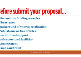 Beforesubmityourproposal….
Find out the funding agencies
Thrust area
Background of your specialization
Publish one or two articles
Institutional support
Infrastructural facilities
Commitment
Time constraint
RESEARCHPROPOSAL WRITING DR.C.PARAMASIVAN
Beforesubmityourproposal….
Find out the funding agencies
Background of your specialization
RESEARCHPROPOSAL WRITING DR.C.PARAMASIVAN
 