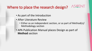 Where to place the research design?
• As part of the Introduction
• After Literature Review
• Either as an independent section, or as part of Method(s)/
Methodology section
• APA Publication Manual places Design as part of
Method section
 