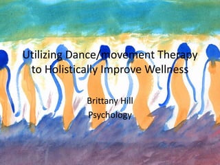 Utilizing Dance/movement Therapy
to Holistically Improve Wellness
Brittany Hill
Psychology
 