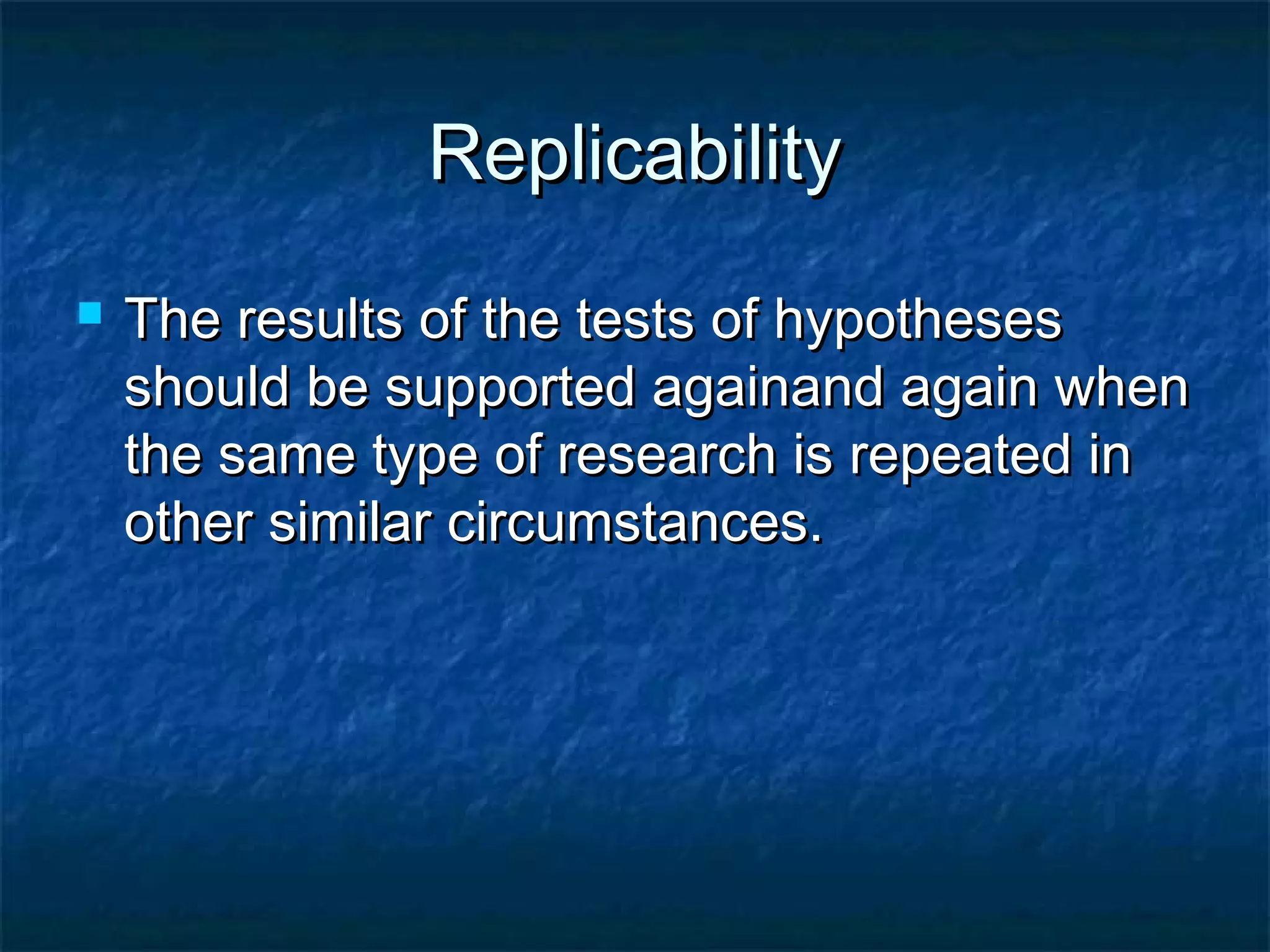 ReplicabilityReplicability
 The results of the tests of hypothesesThe results of the tests of hypotheses
should be supported againand again whenshould be supported againand again when
the same type of research is repeated inthe same type of research is repeated in
other similar circumstances.other similar circumstances.
 