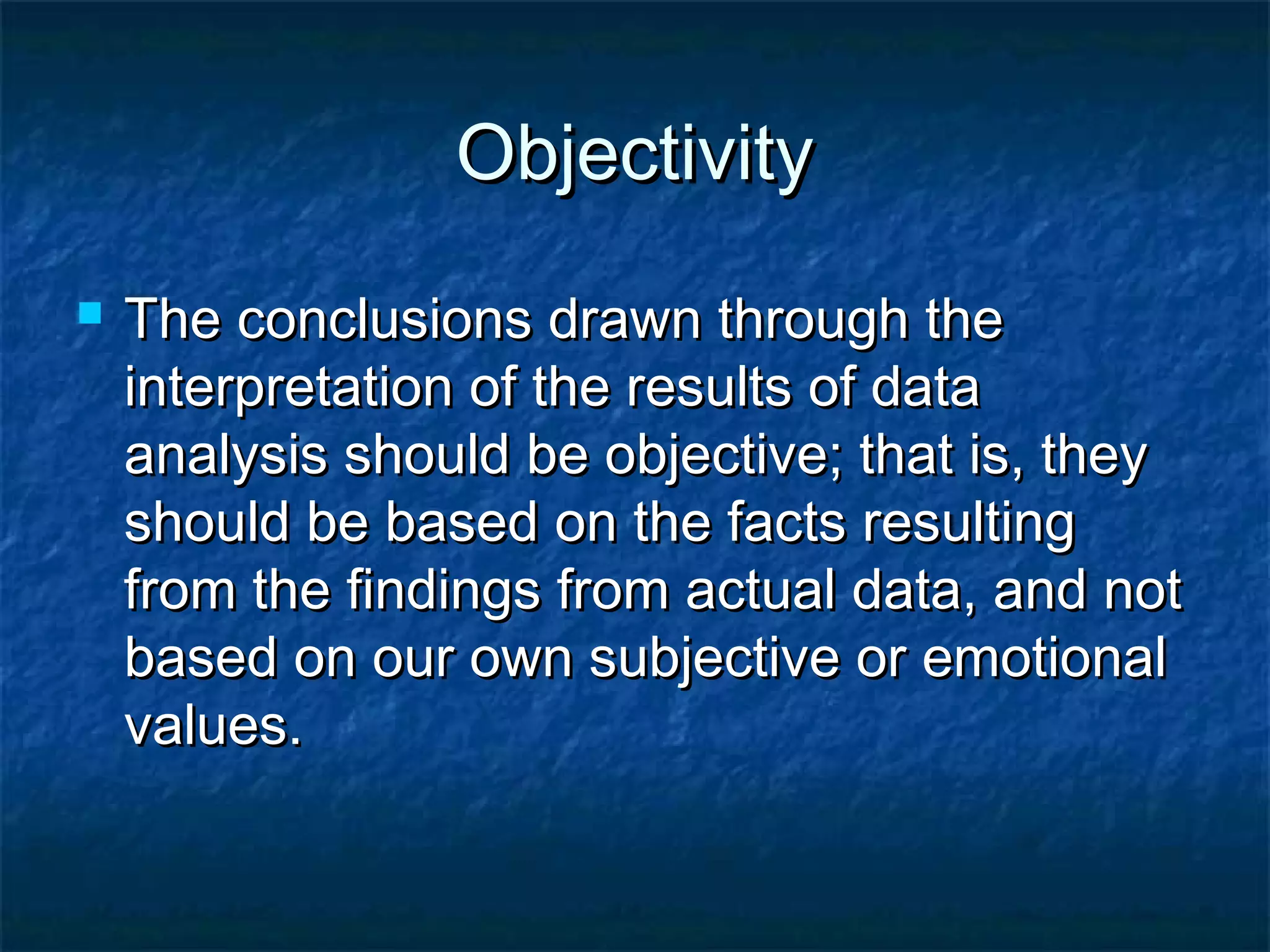 ObjectivityObjectivity
 The conclusions drawn through theThe conclusions drawn through the
interpretation of the results of datainterpretation of the results of data
analysis should be objective; that is, theyanalysis should be objective; that is, they
should be based on the facts resultingshould be based on the facts resulting
from the findings from actual data, and notfrom the findings from actual data, and not
based on our own subjective or emotionalbased on our own subjective or emotional
values.values.
 