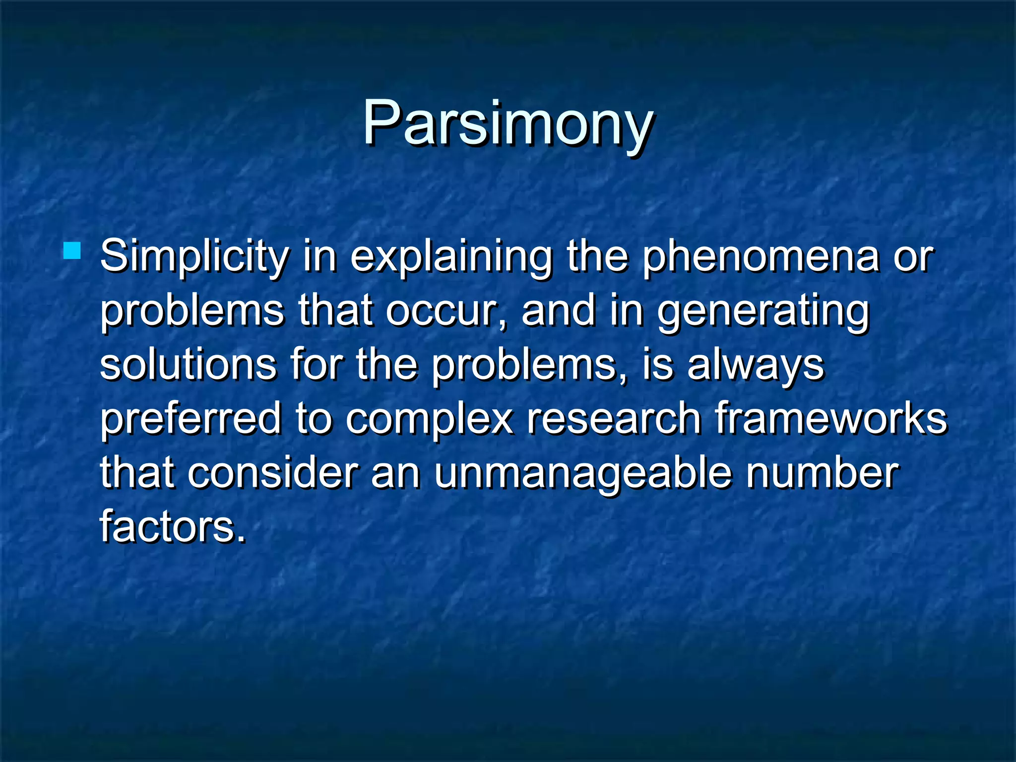 ParsimonyParsimony
 Simplicity in explaining the phenomena orSimplicity in explaining the phenomena or
problems that occur, and in generatingproblems that occur, and in generating
solutions for the problems, is alwayssolutions for the problems, is always
preferred to complex research frameworkspreferred to complex research frameworks
that consider an unmanageable numberthat consider an unmanageable number
factors.factors.
 