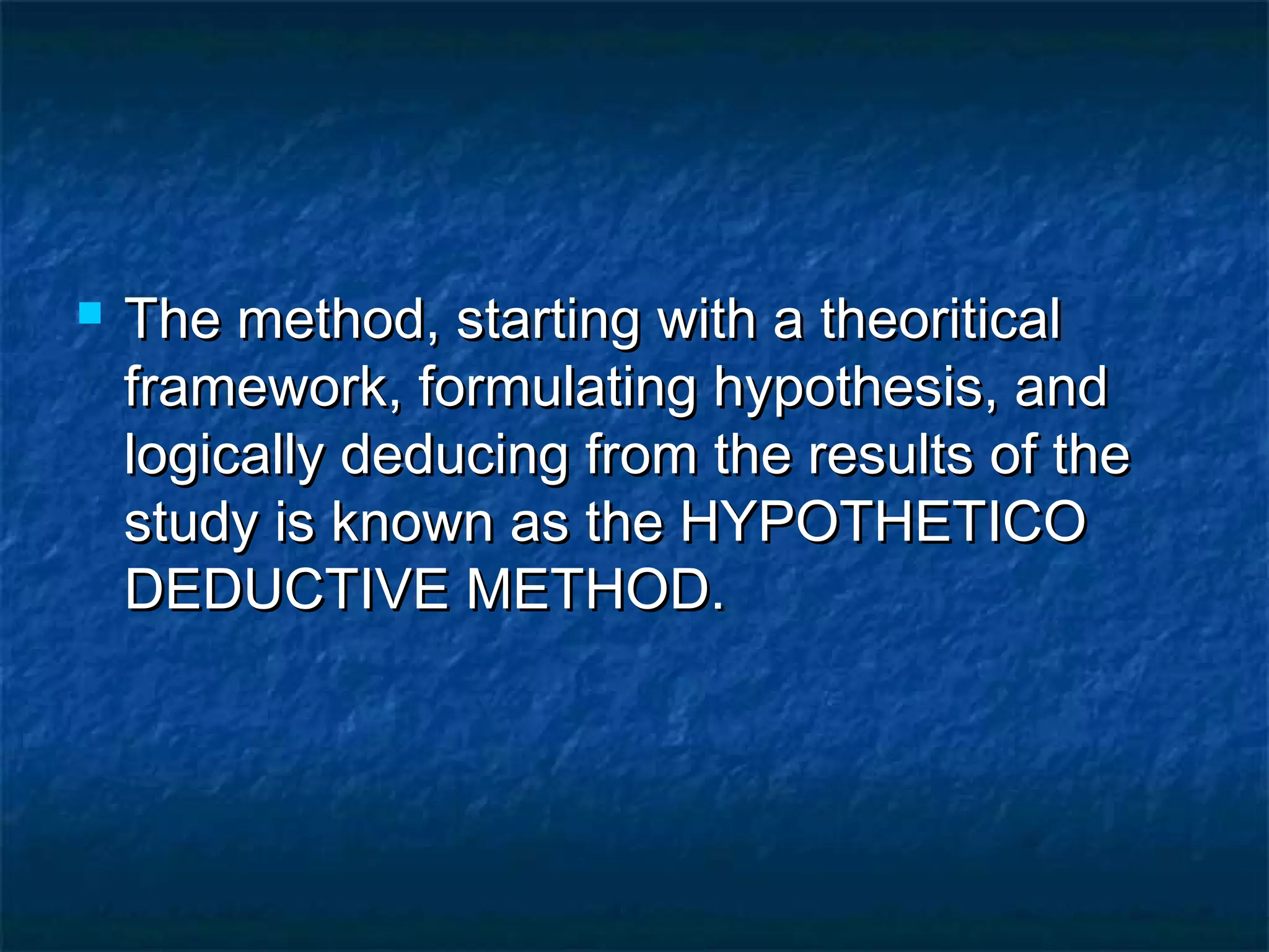  The method, starting with a theoriticalThe method, starting with a theoritical
framework, formulating hypothesis, andframework, formulating hypothesis, and
logically deducing from the results of thelogically deducing from the results of the
study is known as the HYPOTHETICOstudy is known as the HYPOTHETICO
DEDUCTIVE METHOD.DEDUCTIVE METHOD.
 