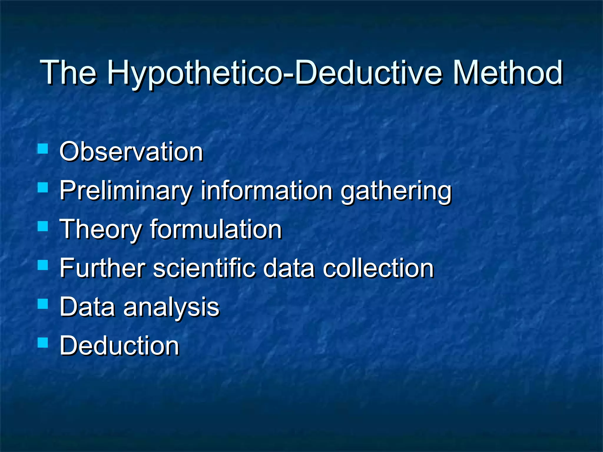 The Hypothetico-Deductive MethodThe Hypothetico-Deductive Method
 ObservationObservation
 Preliminary information gatheringPreliminary information gathering
 Theory formulationTheory formulation
 Further scientific data collectionFurther scientific data collection
 Data analysisData analysis
 DeductionDeduction
 