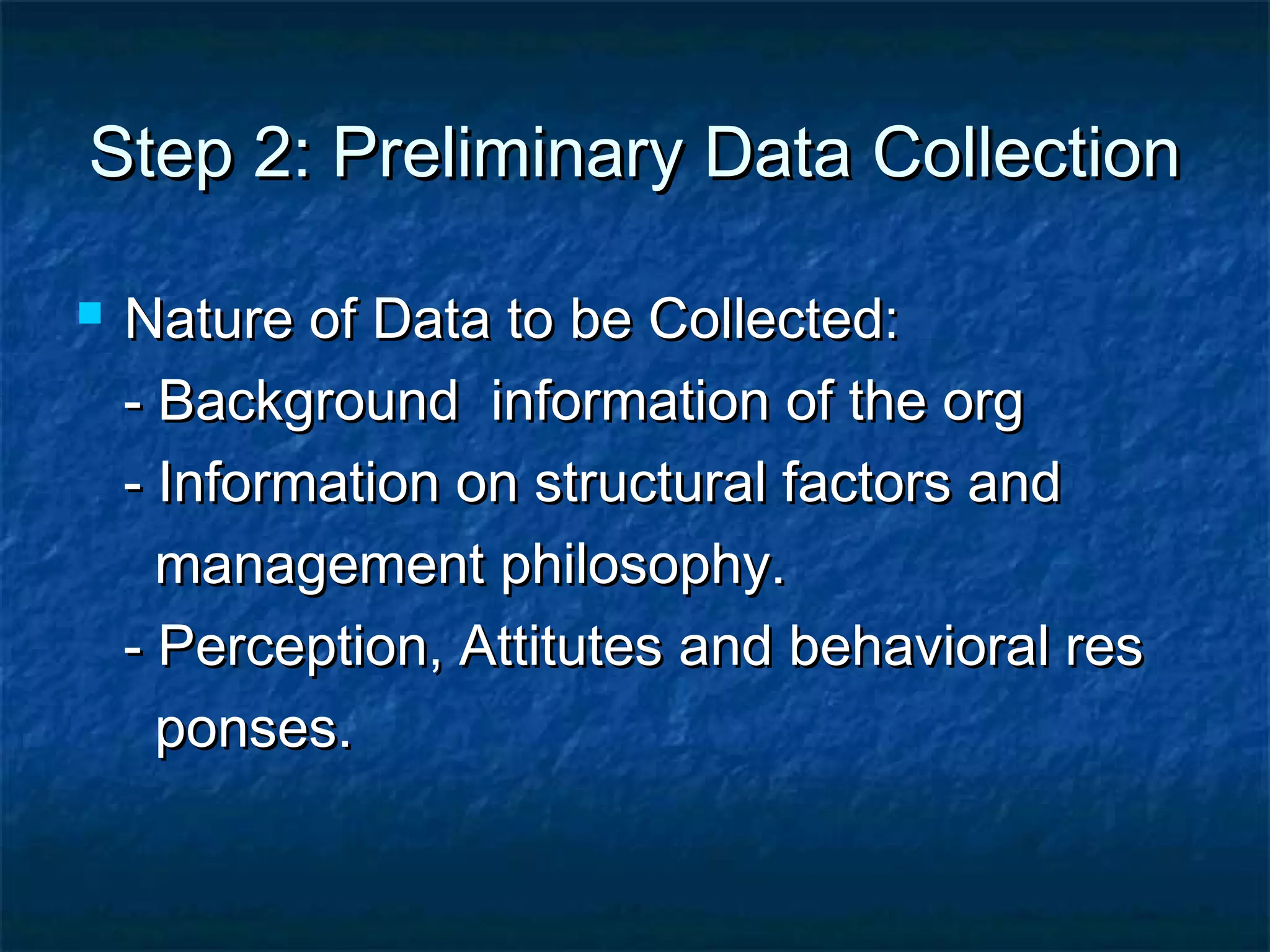 Step 2: Preliminary Data CollectionStep 2: Preliminary Data Collection
 Nature of Data to be Collected:Nature of Data to be Collected:
- Background information of the org- Background information of the org
- Information on structural factors and- Information on structural factors and
management philosophy.management philosophy.
- Perception, Attitutes and behavioral res- Perception, Attitutes and behavioral res
ponses.ponses.
 