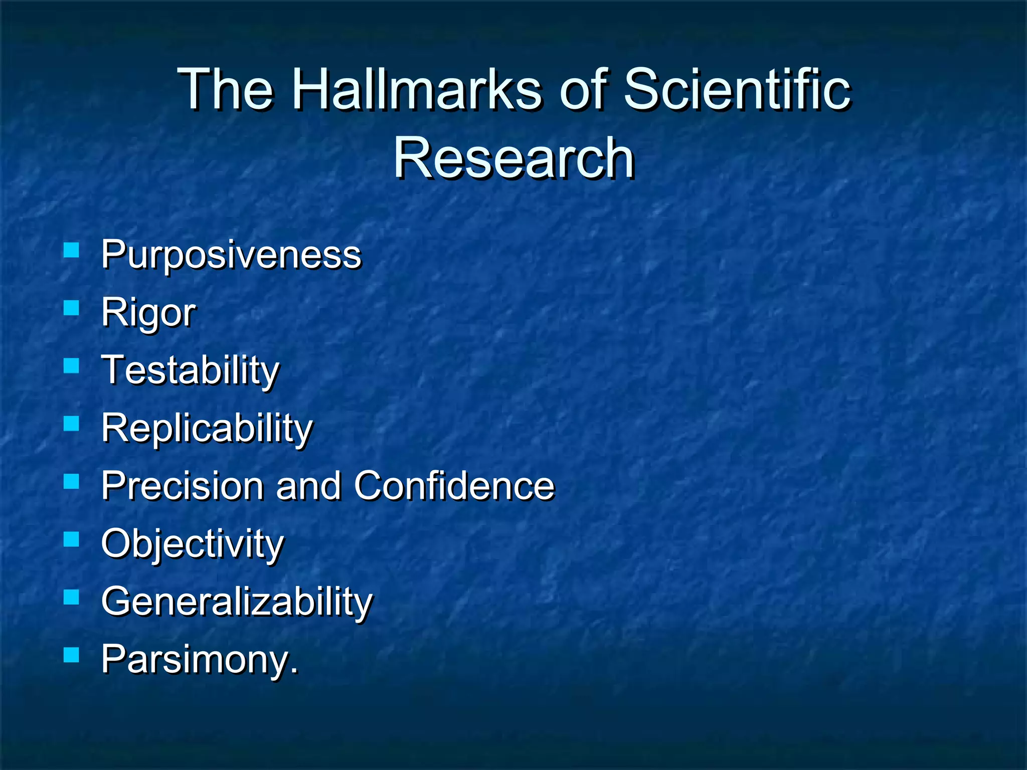 The Hallmarks of ScientificThe Hallmarks of Scientific
ResearchResearch
 PurposivenessPurposiveness
 RigorRigor
 TestabilityTestability
 ReplicabilityReplicability
 Precision and ConfidencePrecision and Confidence
 ObjectivityObjectivity
 GeneralizabilityGeneralizability
 Parsimony.Parsimony.
 