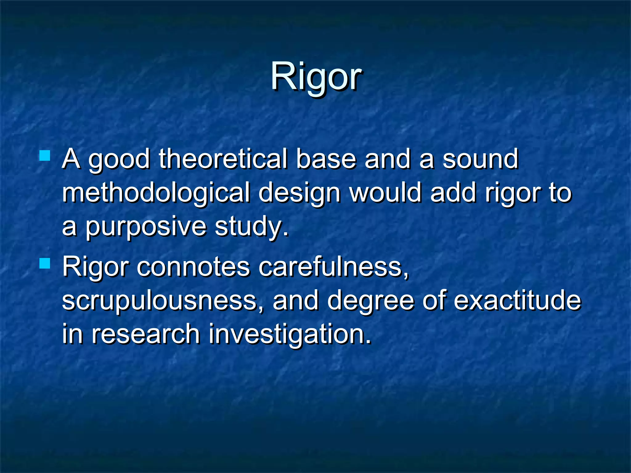 RigorRigor
 A good theoretical base and a soundA good theoretical base and a sound
methodological design would add rigor tomethodological design would add rigor to
a purposive study.a purposive study.
 Rigor connotes carefulness,Rigor connotes carefulness,
scrupulousness, and degree of exactitudescrupulousness, and degree of exactitude
in research investigation.in research investigation.
 