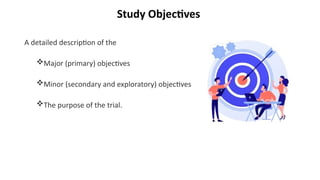 Study Objectives
A detailed description of the
Major (primary) objectives
Minor (secondary and exploratory) objectives
The purpose of the trial.
 