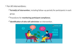 • For All interventions:
Period(s) of intervention, including follow–up periods for participants in each
group.
Procedures for monitoring participant compliance.
Identification of who will administer an intervention.
 
