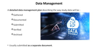 Data Management
A detailed data management plan describing the way study data will be :
Gathered
Documented
Submitted
Verified
Archived
• Usually submitted as a separate document.
 