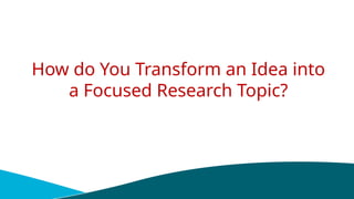 How do You Transform an Idea into
a Focused Research Topic?
 