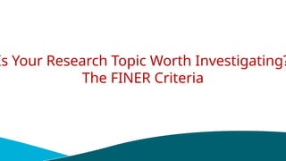 Is Your Research Topic Worth Investigating?
The FINER Criteria
 