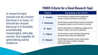 A research topic
should not be chosen
because it is easy—it
should be chosen
because it is feasible,
scientifically
meaningful, ethically
sound, and capable of
generating useful
evidence.
 