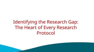 Identifying the Research Gap:
The Heart of Every Research
Protocol
 