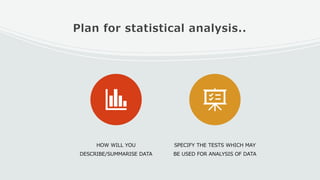 Plan for statistical analysis..
HOW WILL YOU
DESCRIBE/SUMMARISE DATA
SPECIFY THE TESTS WHICH MAY
BE USED FOR ANALYSIS OF DATA
 