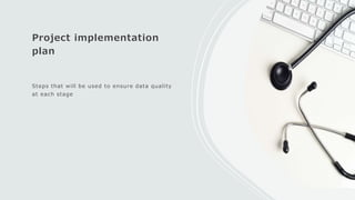 Project implementation
plan
Steps that will be used to ensure data quality
at each stage
 