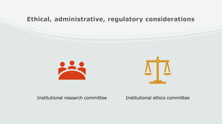Ethical, administrative, regulatory considerations
Institutional research committee Institutional ethics committee
 