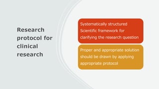 Research
protocol for
clinical
research
Systematically structured
Scientific framework for
clarifying the research question
Proper and appropriate solution
should be drawn by applying
appropriate protocol
 