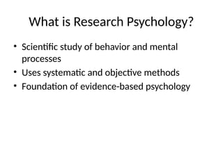 What is Research Psychology?
• Scientific study of behavior and mental
processes
• Uses systematic and objective methods
• Foundation of evidence-based psychology
 