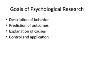 Goals of Psychological Research
• Description of behavior
• Prediction of outcomes
• Explanation of causes
• Control and application
 