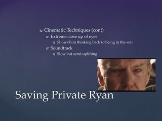  Cinematic Techniques (cont)
 Extreme close up of eyes
 Shows him thinking back to being in the war
 Soundtrack
 Slow but semi-uplifting
Saving Private Ryan
 