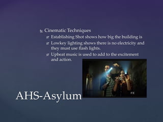  Cinematic Techniques
 Establishing Shot shows how big the building is
 Lowkey lighting shows there is no electricity and
they must use flash lights.
 Upbeat music is used to add to the excitement
and action.
AHS-Asylum
 