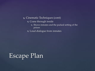  Cinematic Techniques (cont)
 Crane through inside
 Shows inmates and the packed setting of the
prison
 Loud dialogue from inmates
Escape Plan
 