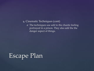  Cinematic Techniques (cont)
 The techniques use add to the chaotic feeling
portrayed in a prison. They also add the the
danger aspect of things.
Escape Plan
 