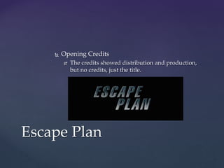  Opening Credits
 The credits showed distribution and production,
but no credits, just the title.
Escape Plan
 