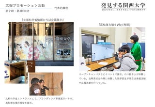 広報プロモーション活動
オープンキャンパスなどイベントで展示。のべ数千人が体験し
ている。当時高校生の時に体験した現学部生が現在は発掘活動
や広報活動を行っている。
『文部科学省情報ひろば企画展示』
『高松塚古墳をVRで再現』
文科科学省エントランスにて、ブランディング事業展示パネル、
高松塚古墳の模型を展示。
第２群・第3群向け
代表的事例
 