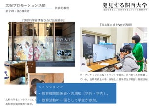 広報プロモーション活動
オープンキャンパスなどイベントで展示。のべ数千人が体験し
ている。当時高校生の時に体験した現学部生が現在は発掘活動
や広報活動を行っている。
『文部科学省情報ひろば企画展示』
『高松塚古墳をVRで再現』
文科科学省エントランスにて、ブランディング事業展示パネル、
高松塚古墳の模型を展示。
第２群・第3群向け
代表的事例
＜ミッション＞
・教育機関関係者への周知（学外・学内）。
・教育活動の一環として学生が参加。
 