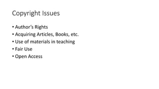 Copyright Issues
• Author’s Rights
• Acquiring Articles, Books, etc.
• Use of materials in teaching
• Fair Use
• Open Access
 