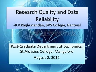 Research Quality and Data
         Reliability
 -B.V.Raghunandan, SVS College, Bantwal




Post-Graduate Department of Economics,
     St.Aloysius College, Mangalore
             August 2, 2012
 