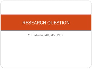 RESEARCH QUESTION

 M.C.Masatu, MD, MSc, PhD
 