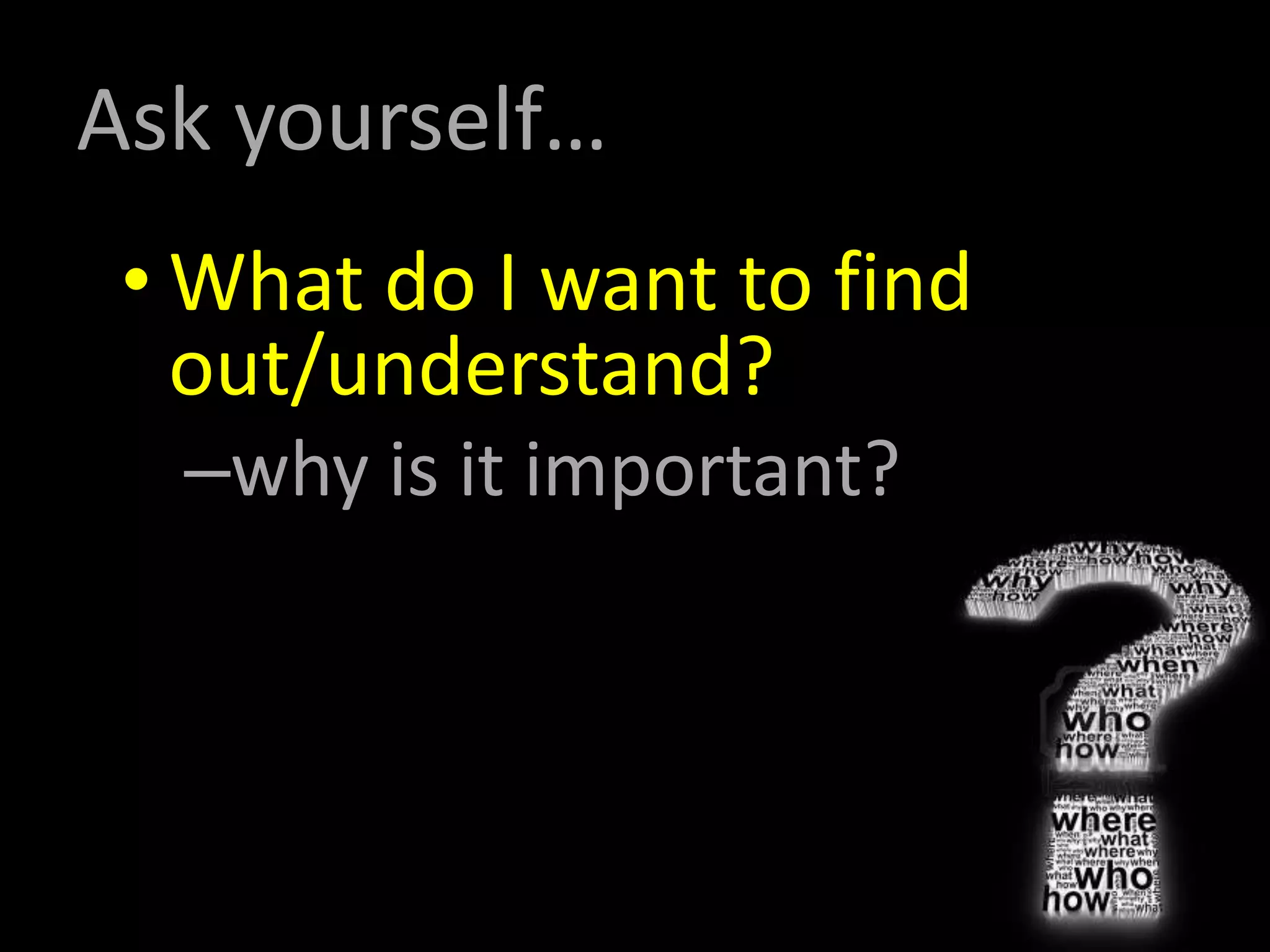 Ask yourself…
• What do I want to find
out/understand?
–why is it important?
 