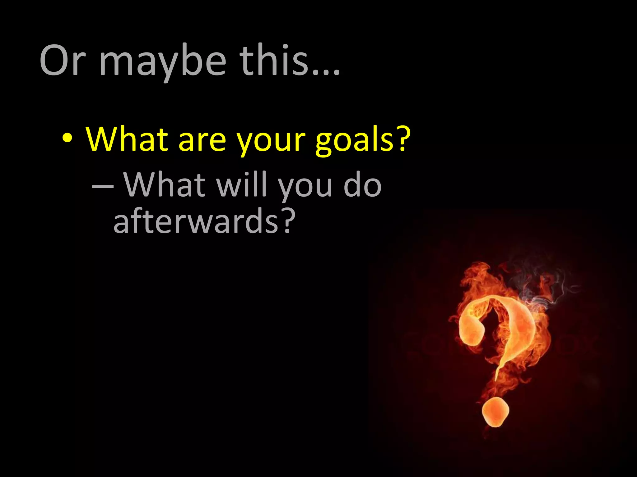 Or maybe this…
• What are your goals?
– What will you do
afterwards?
 