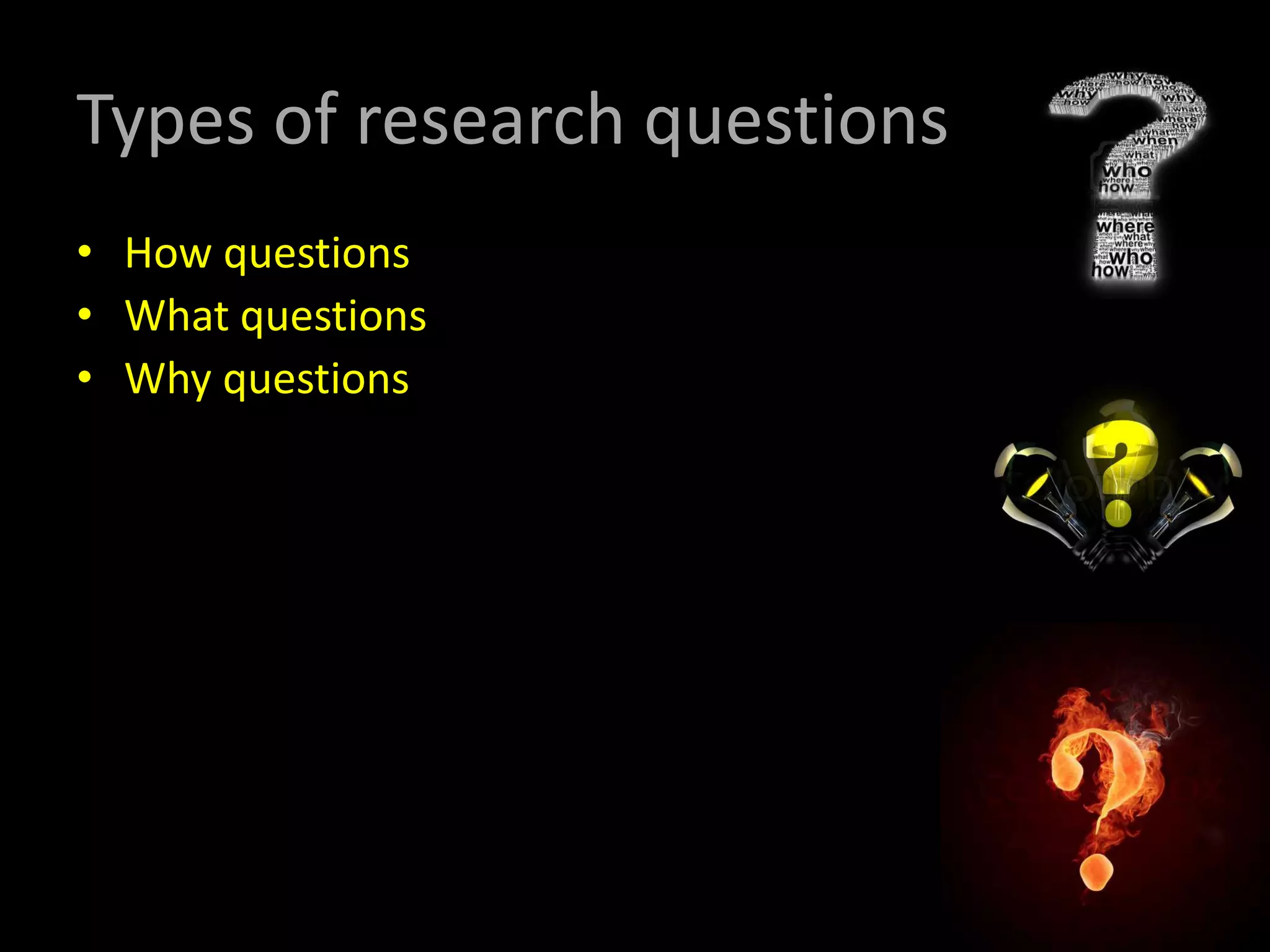 Types of research questions
• How questions
• What questions
• Why questions
 