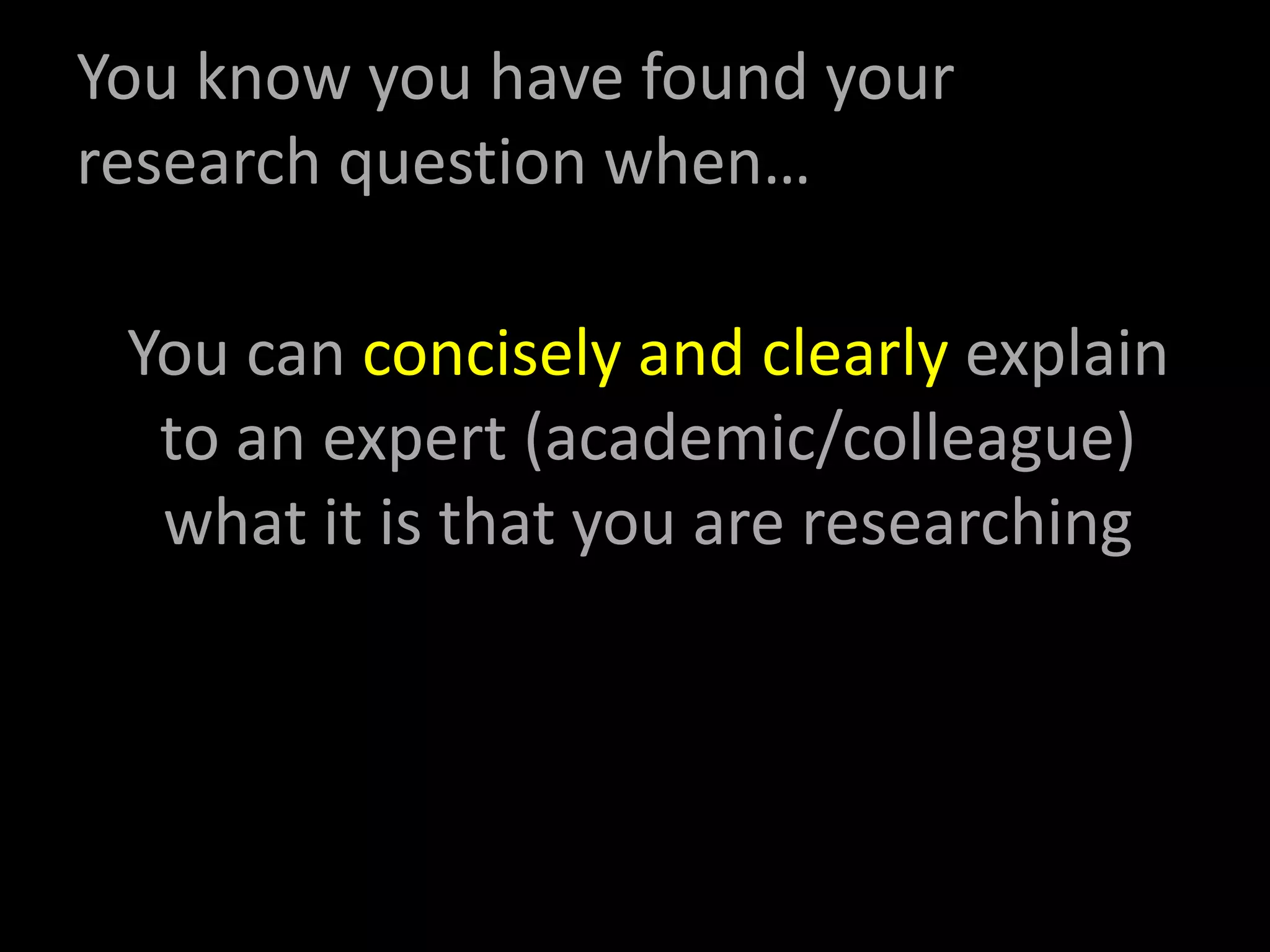 You know you have found your
research question when…
You can concisely and clearly explain
to an expert (academic/colleague)
what it is that you are researching
 