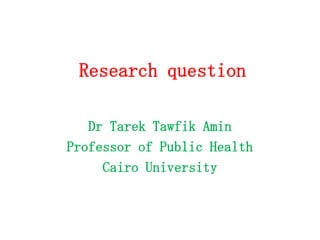 Research question
Dr Tarek Tawfik Amin
Professor of Public Health
Cairo University

 