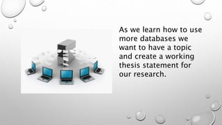 As we learn how to use
more databases we
want to have a topic
and create a working
thesis statement for
our research.