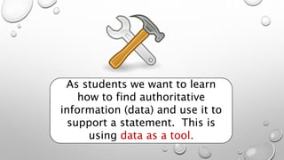 As students we want to learn
how to find authoritative
information (data) and use it to
support a statement. This is
using data as a tool.
