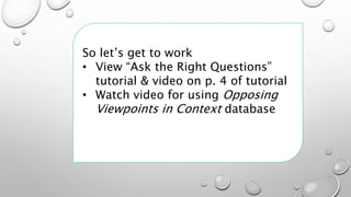 So let’s get to work
• View “Ask the Right Questions”
tutorial & video on p. 4 of tutorial
• Watch video for using Opposing
Viewpoints in Context database