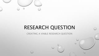 RESEARCH QUESTION
CREATING A VIABLE RESEARCH QUESTION
 