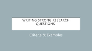 WRITING STRONG RESEARCH
QUESTIONS
Criteria & Examples
 