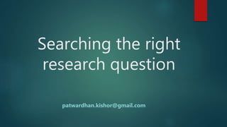 Searching the right
research question
patwardhan.kishor@gmail.com
 
