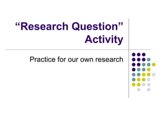 “ Research Question” Activity Practice for our own research 