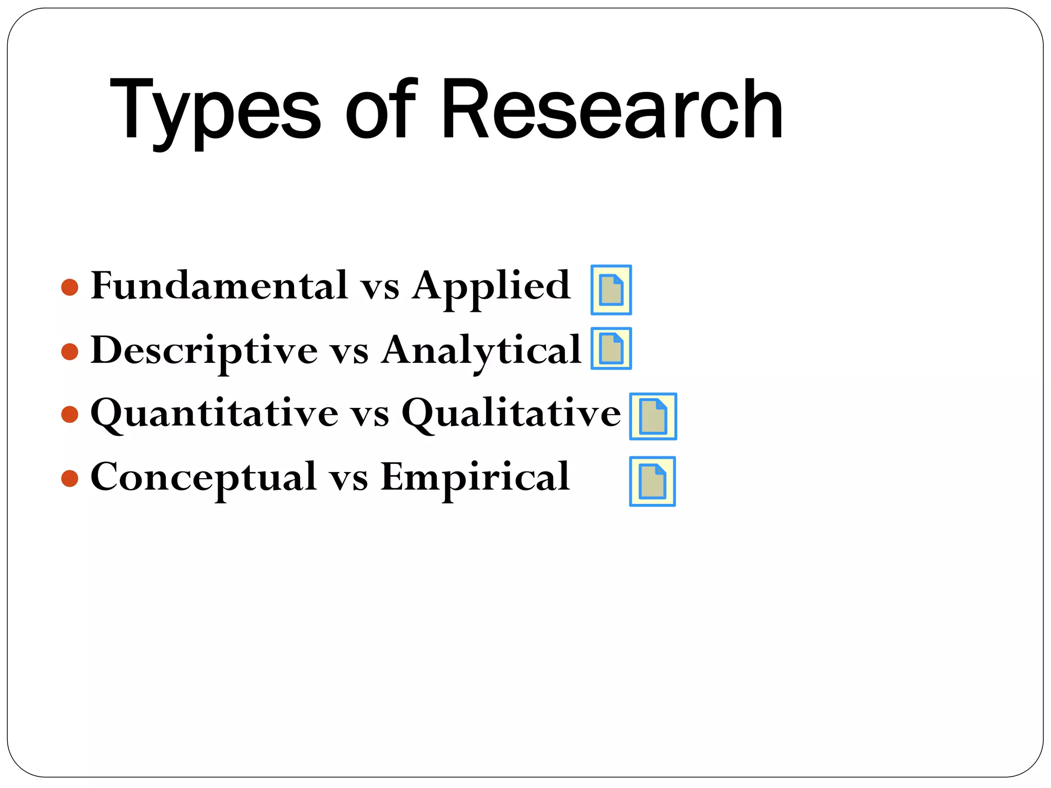 Types of Research
● Fundamental vs Applied
● Descriptive vs Analytical
● Quantitative vs Qualitative
● Conceptual vs Empirical
 