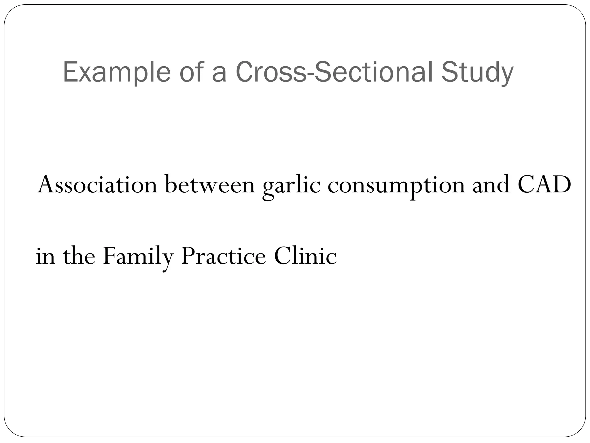 Example of a Cross-Sectional Study
Association between garlic consumption and CAD
in the Family Practice Clinic
 